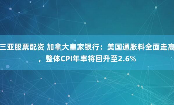 三亚股票配资 加拿大皇家银行：美国通胀料全面走高，整体CPI年率将回升至2.6%