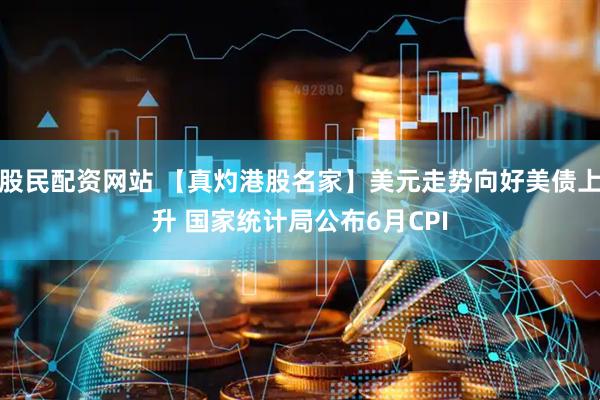 股民配资网站 【真灼港股名家】美元走势向好美债上升 国家统计局公布6月CPI