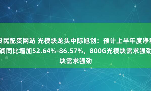 股民配资网站 光模块龙头中际旭创：预计上半年度净利润同比增加52.64%-86.57%，800G光模块需求强劲