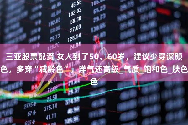 三亚股票配资 女人到了50、60岁，建议少穿深颜色，多穿“减龄色”，洋气还高级_气质_饱和色_肤色
