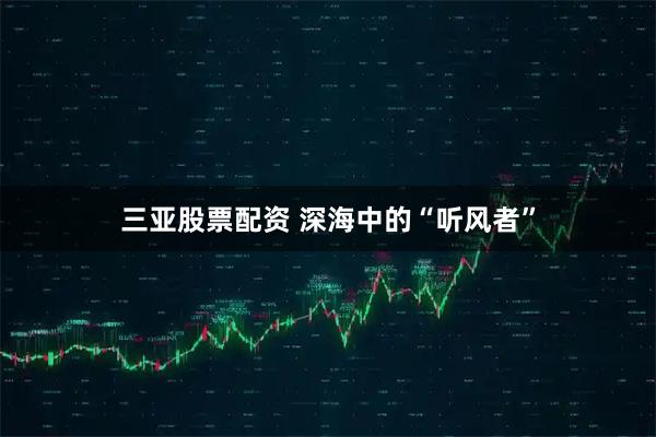 三亚股票配资 深海中的“听风者”