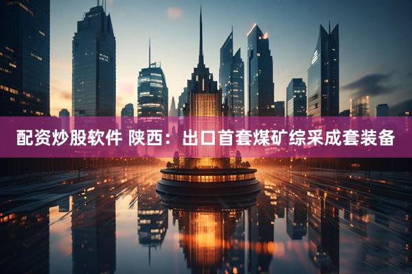 配资炒股软件 陕西：出口首套煤矿综采成套装备