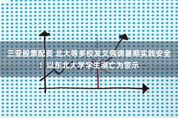三亚股票配资 北大等多校发文强调暑期实践安全！以东北大学学生溺亡为警示