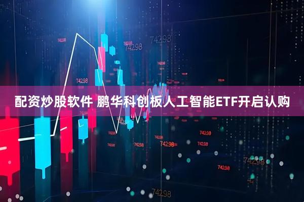 配资炒股软件 鹏华科创板人工智能ETF开启认购