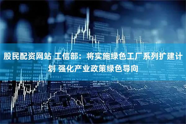 股民配资网站 工信部：将实施绿色工厂系列扩建计划 强化产业政策绿色导向