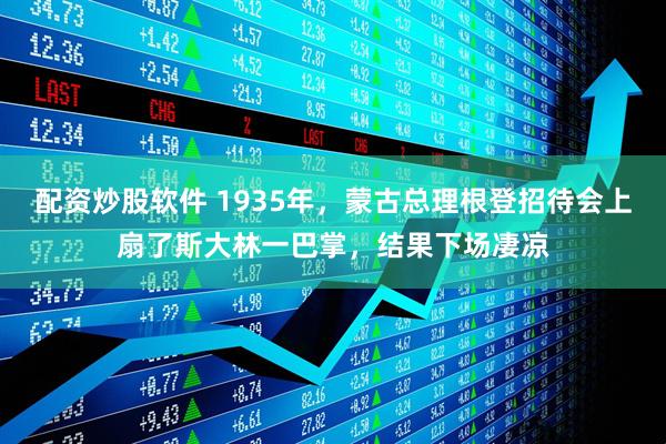 配资炒股软件 1935年，蒙古总理根登招待会上扇了斯大林一巴掌，结果下场凄凉