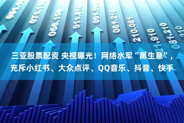 三亚股票配资 央视曝光！网络水军“黑生意”，充斥小红书、大众点评、QQ音乐、抖音、快手
