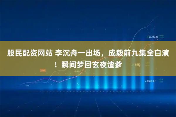 股民配资网站 李沉舟一出场，成毅前九集全白演！瞬间梦回玄夜渣爹