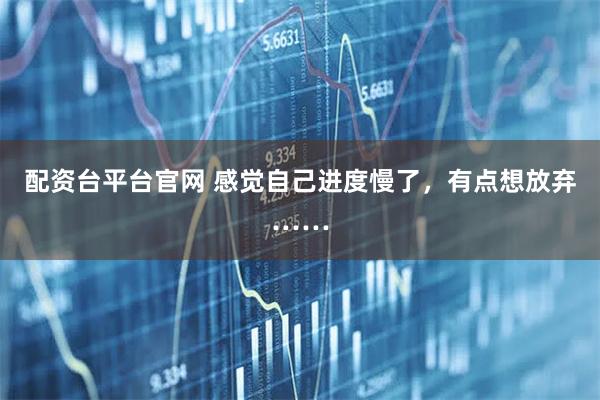配资台平台官网 感觉自己进度慢了，有点想放弃……