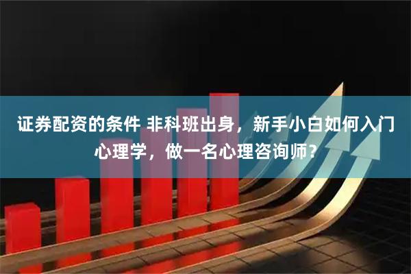 证券配资的条件 非科班出身，新手小白如何入门心理学，做一名心理咨询师？