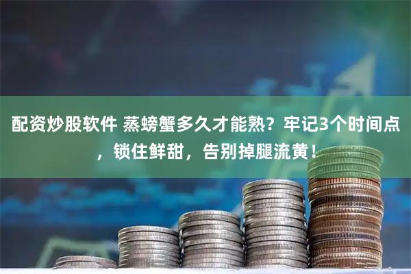 配资炒股软件 蒸螃蟹多久才能熟？牢记3个时间点，锁住鲜甜，告别掉腿流黄！