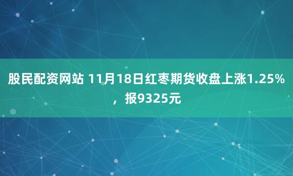 股民配资网站 11月18日红枣期货收盘上涨1.25%，报9325元
